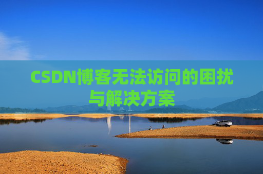 CSDN博客无法访问的困扰与解决方案 CSDN博客无法访问的困扰与解决方案